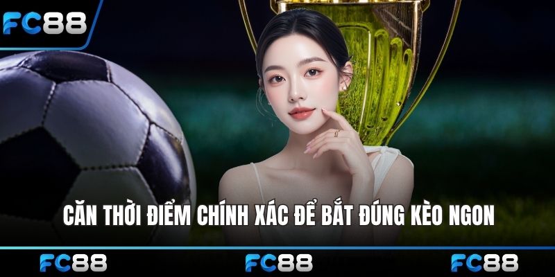 Căn thời điểm chính xác để bắt đúng kèo ngon